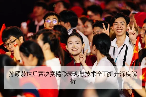 孙颖莎世乒赛决赛精彩表现与技术全面提升深度解析